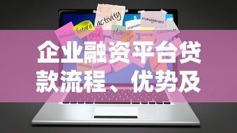 企业融资平台贷款流程、优势及注意事项解析