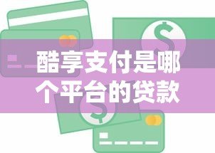 酷享支付是哪个平台的贷款？详细解析平台背景与借款服务