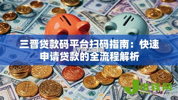 三晋贷款码平台扫码指南：快速申请贷款的全流程解析