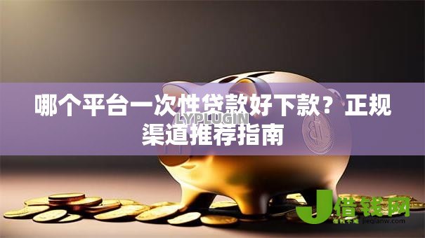 哪个平台一次性贷款好下款?正规渠道推荐指南 哪个平台一次性贷款好下款?正规渠道推荐指南