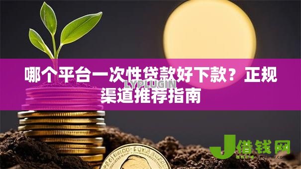哪个平台一次性贷款好下款?正规渠道推荐指南 哪个平台一次性贷款好下款?正规渠道推荐指南