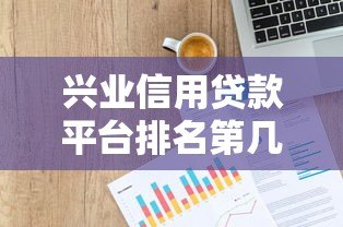 兴业信用贷款平台排名第几?2023年最新评测与申请攻略 兴业信用贷款平台排名第几?2023年最新评测与申请攻略
