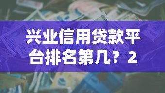 兴业信用贷款平台排名第几?2023年最新评测与申请攻略 兴业信用贷款平台排名第几?2023年最新评测与申请攻略