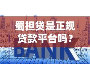 蜀担贷是正规贷款平台吗?深度解析资质、利率与用户评价 蜀担贷是正规贷款平台吗?深度解析资质、利率与用户评价
