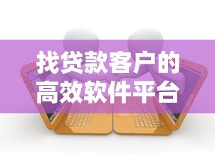 找贷款客户的高效软件平台推荐及使用指南