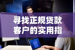 寻找正规贷款客户的实用指南：7大方法助你高效获客