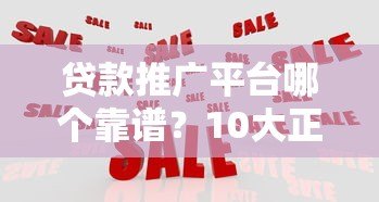 贷款推广平台哪个靠谱？10大正规渠道推荐及避坑指南
