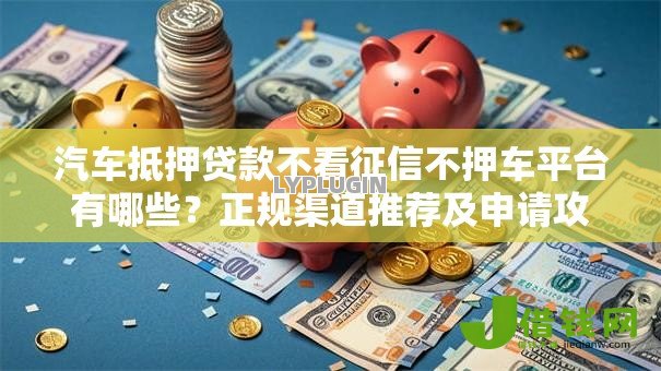 汽车抵押贷款不看征信不押车平台有哪些？正规渠道推荐及申请攻略