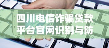 四川电信诈骗贷款平台官网识别与防范全攻略 四川电信诈骗贷款平台官网识别与防范全攻略