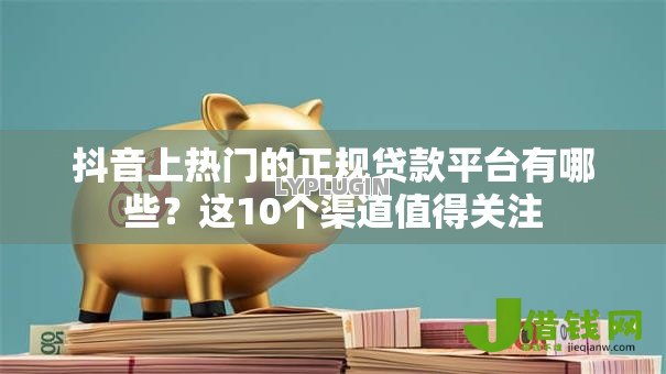 抖音上热门的正规贷款平台有哪些？这10个渠道值得关注