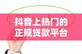 抖音上热门的正规贷款平台有哪些？这10个渠道值得关注