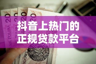 抖音上热门的正规贷款平台有哪些？这10个渠道值得关注