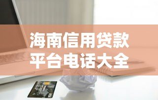 海南信用贷款平台电话大全及申请流程解析