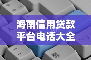 海南信用贷款平台电话大全及申请流程解析