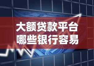 大额贷款平台哪些银行容易下款?10家主流银行产品解析 大额贷款平台哪些银行容易下款?10家主流银行产品解析