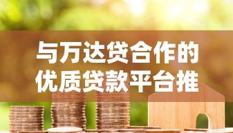 与万达贷合作的优质贷款平台推荐及申请攻略 与万达贷合作的优质贷款平台推荐及申请攻略