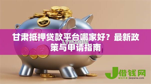 甘肃抵押贷款平台哪家好？最新政策与申请指南