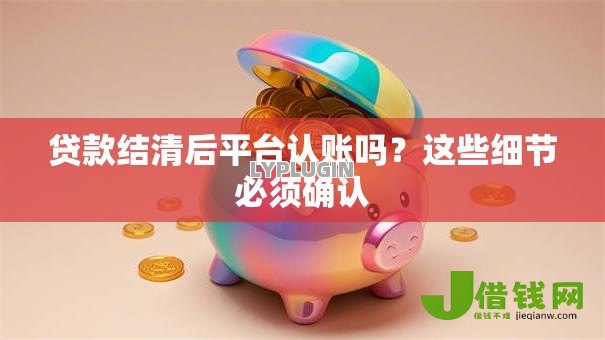 贷款结清后平台认账吗?这些细节必须确认 贷款结清后平台认账吗?这些细节必须确认