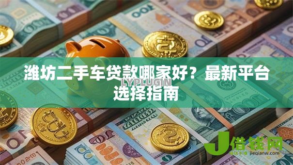 潍坊二手车贷款哪家好？最新平台选择指南