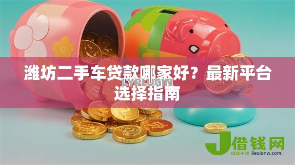 潍坊二手车贷款哪家好？最新平台选择指南