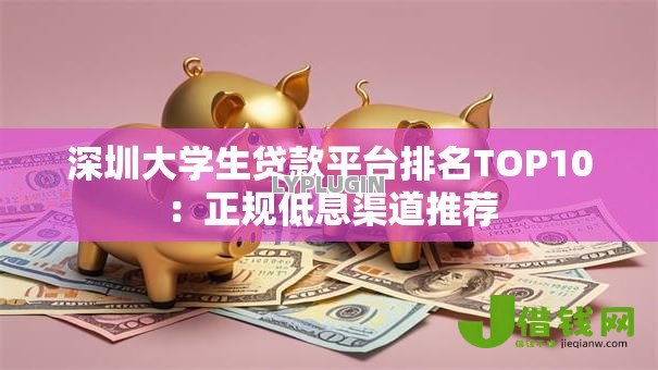 深圳大学生贷款平台排名TOP10:正规低息渠道推荐 深圳大学生贷款平台排名TOP10:正规低息渠道推荐