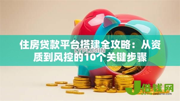 住房贷款平台搭建全攻略:从资质到风控的10个关键步骤 住房贷款平台搭建全攻略:从资质到风控的10个关键步骤