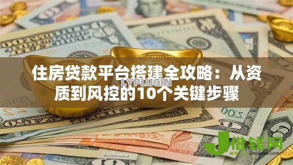 住房贷款平台搭建全攻略:从资质到风控的10个关键步骤 住房贷款平台搭建全攻略:从资质到风控的10个关键步骤