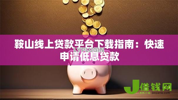 鞍山线上贷款平台下载指南：快速申请低息贷款