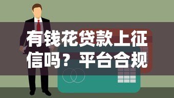 有钱花贷款上征信吗?平台合规性及征信影响详解 有钱花贷款上征信吗?平台合规性及征信影响详解