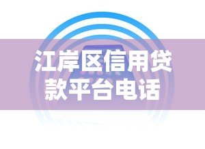 江岸区信用贷款平台电话查询及正规渠道推荐 江岸区信用贷款平台电话查询及正规渠道推荐