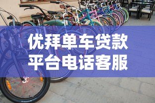 优拜单车贷款平台电话客服服务详解:专业解答您的贷款疑问 优拜单车贷款平台电话客服服务详解:专业解答您的贷款疑问