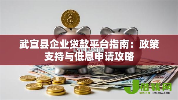 武宣县企业贷款平台指南：政策支持与低息申请攻略