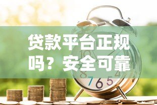 贷款平台正规吗?安全可靠借贷全解析 贷款平台正规吗?安全可靠借贷全解析