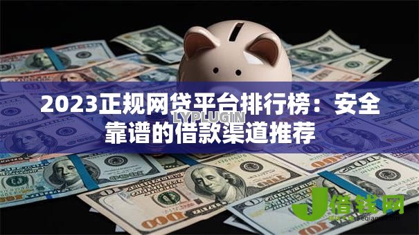 2023正规网贷平台排行榜：安全靠谱的借款渠道推荐