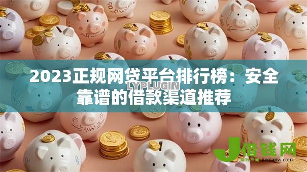 2023正规网贷平台排行榜：安全靠谱的借款渠道推荐