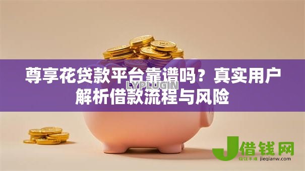 尊享花贷款平台靠谱吗?真实用户解析借款流程与风险 尊享花贷款平台靠谱吗?真实用户解析借款流程与风险