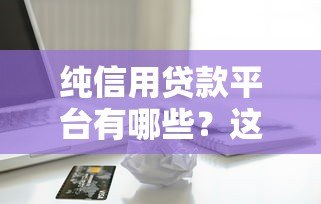纯信用贷款平台有哪些？这10个正规渠道值得了解