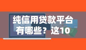 纯信用贷款平台有哪些？这10个正规渠道值得了解