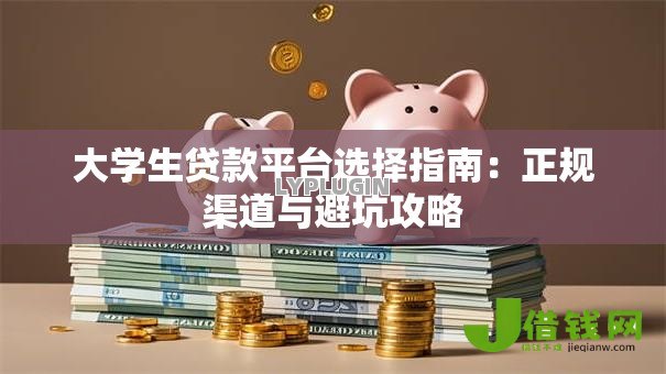 大学生贷款平台选择指南:正规渠道与避坑攻略 大学生贷款平台选择指南:正规渠道与避坑攻略
