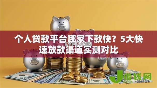 个人贷款平台哪家下款快？5大快速放款渠道实测对比