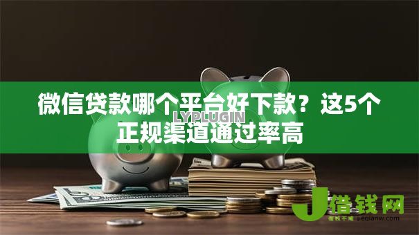 微信贷款哪个平台好下款？这5个正规渠道通过率高