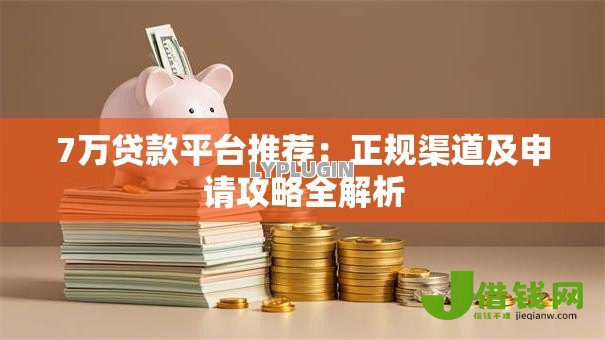 7万贷款平台推荐:正规渠道及申请攻略全解析 7万贷款平台推荐:正规渠道及申请攻略全解析