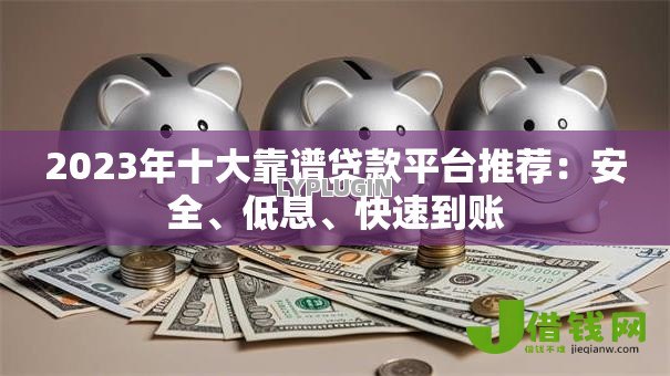 2023年十大靠谱贷款平台推荐：安全、低息、快速到账