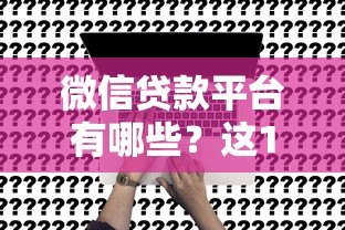 微信贷款平台有哪些？这10个正规渠道可申请