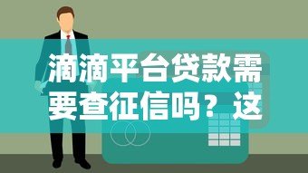 滴滴平台贷款需要查征信吗?这些细节你必须了解 滴滴平台贷款需要查征信吗?这些细节你必须了解