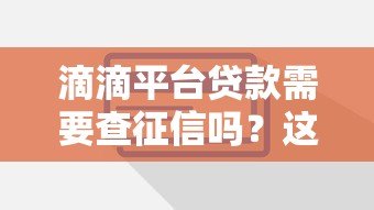 滴滴平台贷款需要查征信吗?这些细节你必须了解 滴滴平台贷款需要查征信吗?这些细节你必须了解