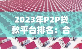 2023年P2P贷款平台排名：合规性与收益分析