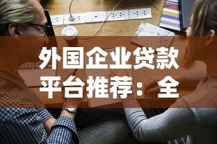外国企业贷款平台推荐：全球十大靠谱机构及申请指南
