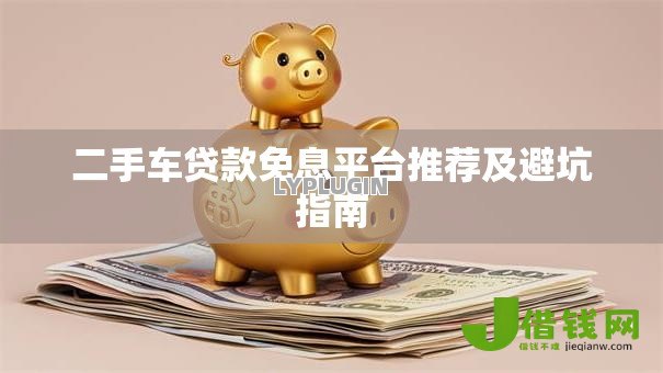 二手车贷款免息平台推荐及避坑指南 二手车贷款免息平台推荐及避坑指南
