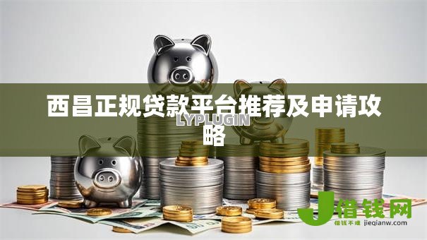 西昌正规贷款平台推荐及申请攻略 西昌正规贷款平台推荐及申请攻略